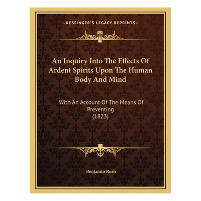 "An Inquiry Into The Effects Of Ardent Spirits Upon The Human Body And Mind: With An Account Of 