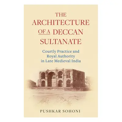 "The Architecture of a Deccan Sultanate: Courtly Practice and Royal Authority in Late Medieval I