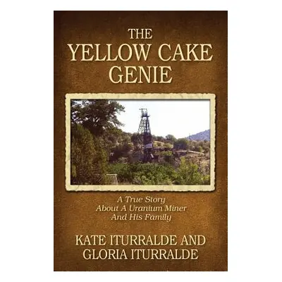 "The Yellow Cake Genie: A True Story About A Uranium Miner And His Family" - "" ("Iturralde Kate