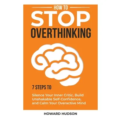 "How to Stop Overthinking: 7 Steps to Silence Your Inner Critic, Build Unshakable SelfConfidence