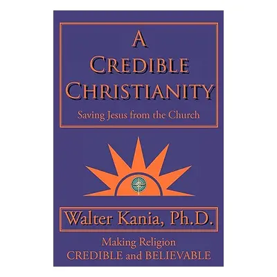 "A Credible Christianity: Saving Jesus from the Church" - "" ("Kania Ph. D. Walter")