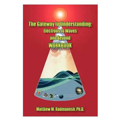 "The Gateway to Understanding: Electrons to Waves and Beyond WORKBOOK" - "" ("Radmanesh Matthew 