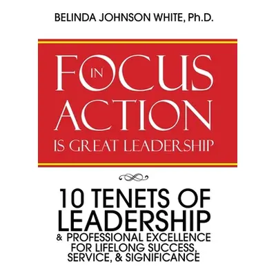 "Focus in Action Is Great Leadership: 10 Tenets of Leadership & Professional Excellence" - "" ("