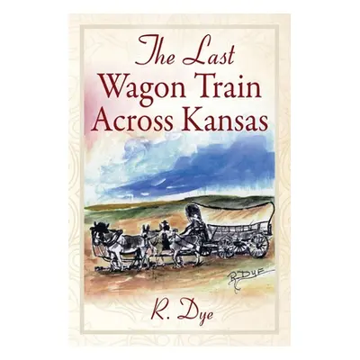 "The Last Wagon Train Across Kansas" - "" ("Dye R.")