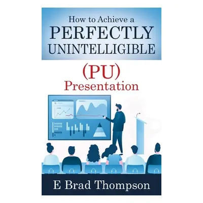 "How to Achieve a PERFECTLY UNINTELLIGIBLE (PU) Presentation" - "" ("Thompson E. Brad")