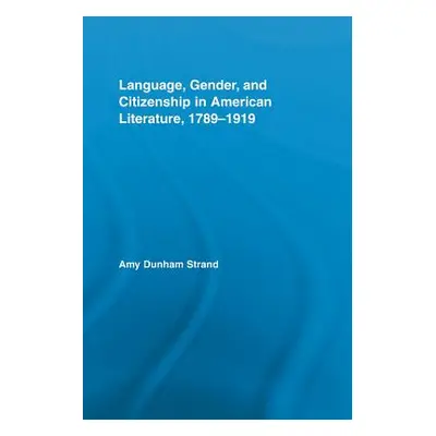 "Language, Gender, and Citizenship in American Literature, 1789-1919" - "" ("Strand Amy Dunham")