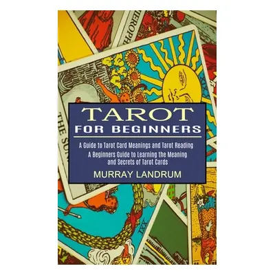 "Tarot for Beginners: A Beginners Guide to Learning the Meaning and Secrets of Tarot Cards