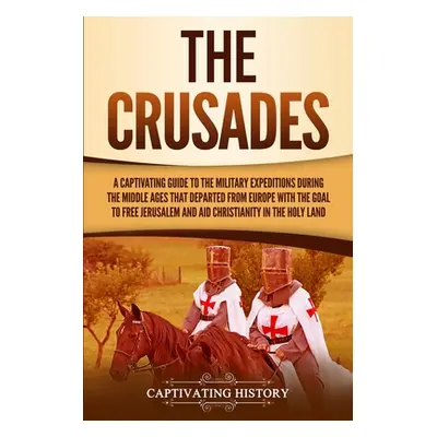 "The Crusades: A Captivating Guide to the Military Expeditions During the Middle Ages That Depar