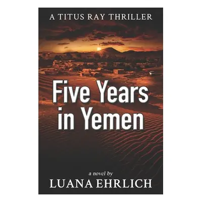 "Five Years in Yemen: A Titus Ray Thriller" - "" ("Ehrlich Luana")