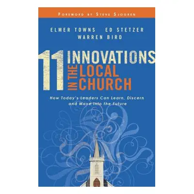 "11 Innovations in the Local Church: How Today's Leaders Can Learn, Discern and Move Into the Fu