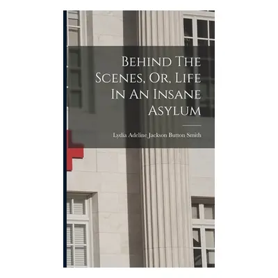 "Behind The Scenes, Or, Life In An Insane Asylum" - "" ("Lydia Adeline Jackson Button Smith")