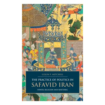 "The Practice of Politics in Safavid Iran: Power, Religion and Rhetoric" - "" ("Mitchell Colin P