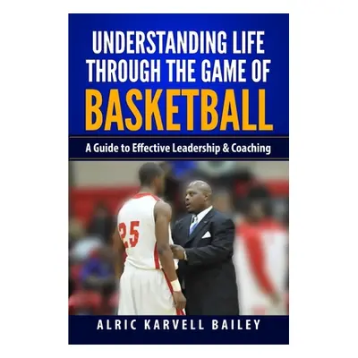 "Understanding Life through the Game of Basketball: A Guide to Effective Leadership & Coaching" 