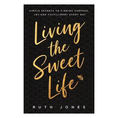 "Living the Sweet Life: Simple Secrets to Finding Purpose, Joy, and Fulfillment Every Day" - "" 