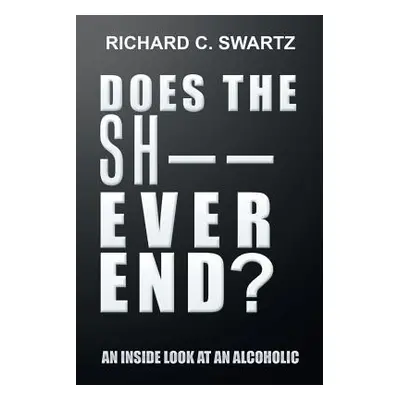 "Does the Sh-- Ever End?: An Inside Look at an Alcoholic" - "" ("Swartz Richard C.")