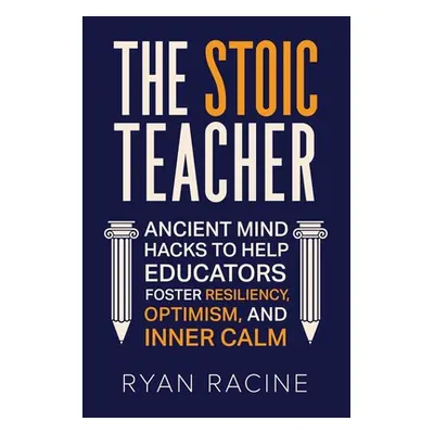 "The Stoic Teacher: Ancient Mind Hacks to Help Educators Foster Resiliency, Optimism, and Inner 