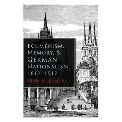 "Ecumenism, Memory, & German Nationalism, 1817-1917" - "" ("Landry Stan M.")