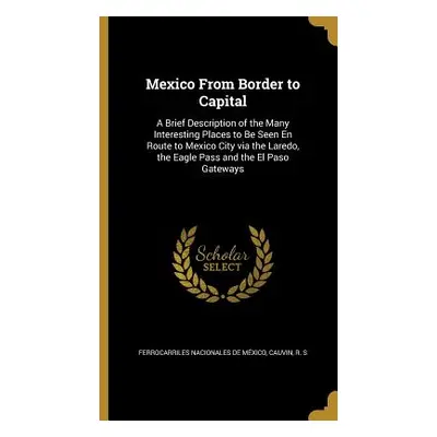 "Mexico From Border to Capital: A Brief Description of the Many Interesting Places to Be Seen En