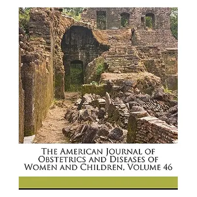 "The American Journal of Obstetrics and Diseases of Women and Children, Volume 46" - "" ("Anonym