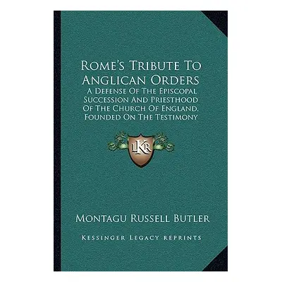 "Rome's Tribute To Anglican Orders: A Defense Of The Episcopal Succession And Priesthood Of The 