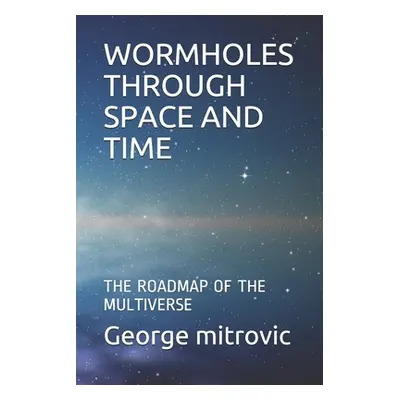 "Wormholes Through Space and Time: The Roadmap of the Multiverse" - "" ("Mitrovic George")