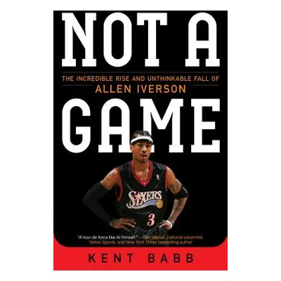 "Not a Game: The Incredible Rise and Unthinkable Fall of Allen Iverson" - "" ("Babb Kent")