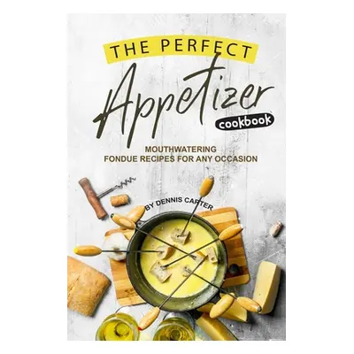 "The Perfect Appetizer Cookbook: Mouthwatering Fondue Recipes for Any Occasion" - "" ("Carter De