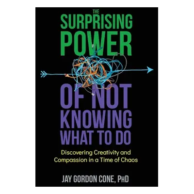 "The Surprising Power of Not Knowing What to Do: Discovering Creativity and Compassion in a Time