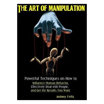 "The Art of Manipulation: Powerful Techniques on How to Influence Human Behavior, Effectively De