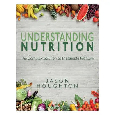 "Understanding Nutrition: The Complex Solution to the Simple Problem" - "" ("Houghton Jason")