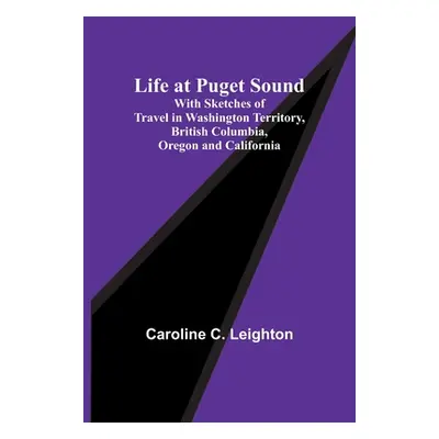 "Life at Puget Sound: With Sketches of Travel in Washington Territory, British Columbia, Oregon 