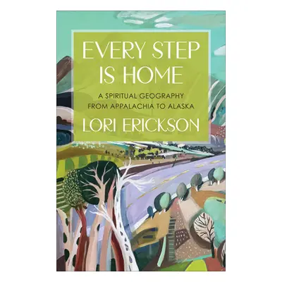 "Every Step Is Home: A Spiritual Geography from Appalachia to Alaska" - "" ("Erickson Lori")