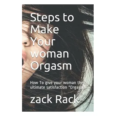 "Steps to Make Your Woman Orgasm: How to Give Your Woman the Ultimate Satisfaction Orgasm" - "" 