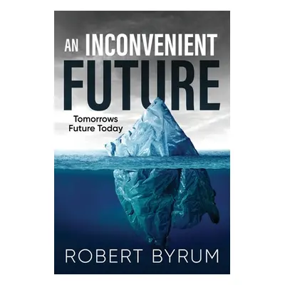 "An Inconvenient Future: Tomorrows Future Today" - "" ("Byrum Robert")