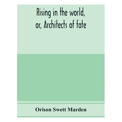 "Rising in the world, or, Architects of fate: a book designed to inspire youth to character buil