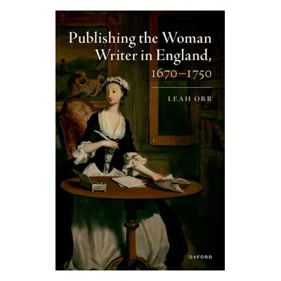 "Publishing the Woman Writer in England, 1670-1750" - "" ("Orr Leah")