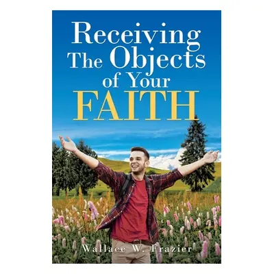 "Receiving the Object of Your Faith" - "" ("Frazier Wallace")