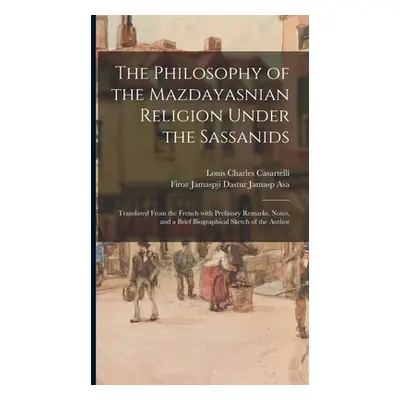 "The Philosophy of the Mazdayasnian Religion Under the Sassanids: Translated From the French Wit