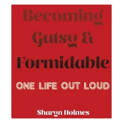 "Becoming Gutsy and Formidable: One Life, Out Loud" - "" ("Holmes Sharyn")