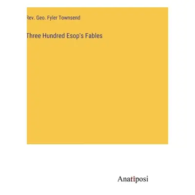 "Three Hundred Esop's Fables" - "" ("Townsend Geo Fyler")