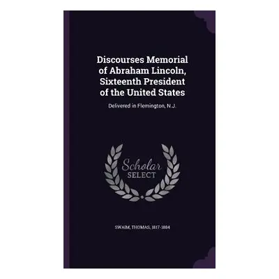 "Discourses Memorial of Abraham Lincoln, Sixteenth President of the United States: Delivered in 