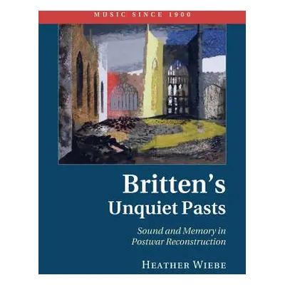 "Britten's Unquiet Pasts: Sound and Memory in Postwar Reconstruction" - "" ("Wiebe Heather")