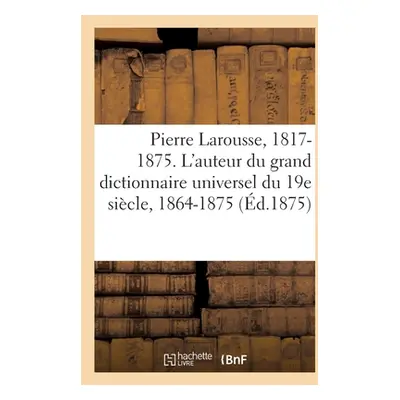 "Pierre Larousse. 1817-1875. l'Auteur Du Grand Dictionnaire Universel Du 19e Sicle, 1864-1875: A