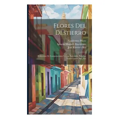 "Flores Del Destierro: Coleccion De Composiciones Liricas, Leyendas, Baladas, Traducciones, Etc.