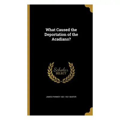"What Caused the Deportation of the Acadians?" - "" ("Baxter James Phinney 1831-1921")