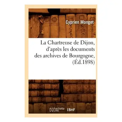 "La Chartreuse de Dijon, d'Aprs Les Documents Des Archives de Bourgogne, (d.1898)" - "" ("Monget