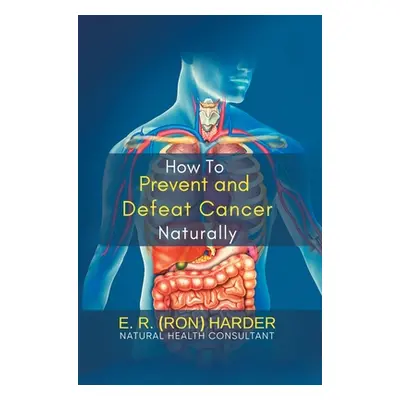 "How to Prevent and Defeat Cancer Naturally" - "" ("E R (Ron) Harder")