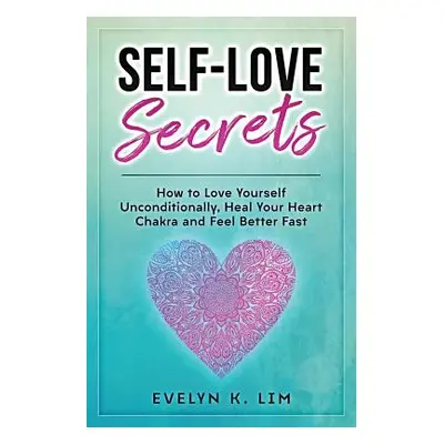 "Self-Love Secrets: How to Love Yourself Unconditionally, Heal Your Heart Chakra and Feel Better