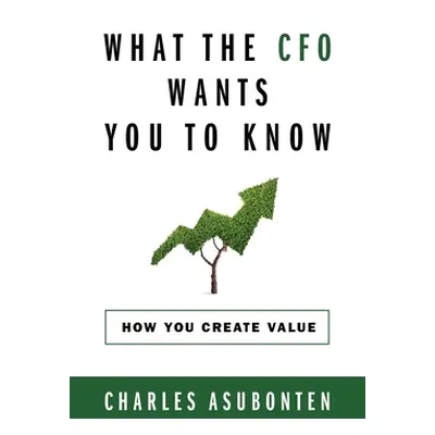 "What the CFO Wants You to Know: How You Create Value" - "" ("Asubonten Charles")