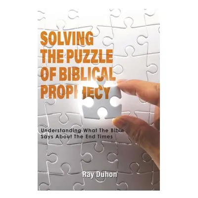 "Solving the Puzzle of Biblical Prophecy: Understanding What The Bible Says About The End Times"